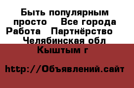 Быть популярным просто! - Все города Работа » Партнёрство   . Челябинская обл.,Кыштым г.